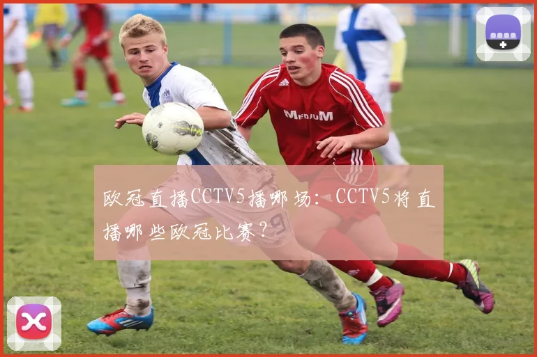 欧冠直播CCTV5播哪场：CCTV5将直播哪些欧冠比赛？