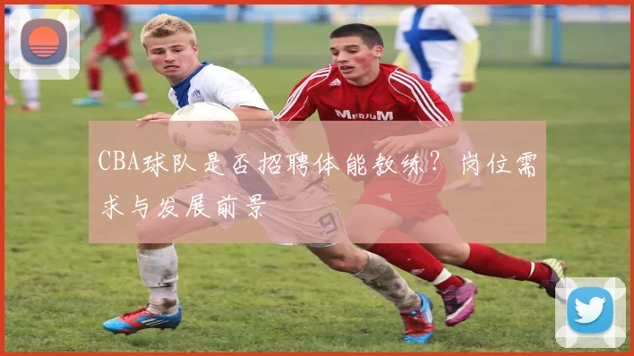 CBA球队是否招聘体能教练?岗位需求与发展前景