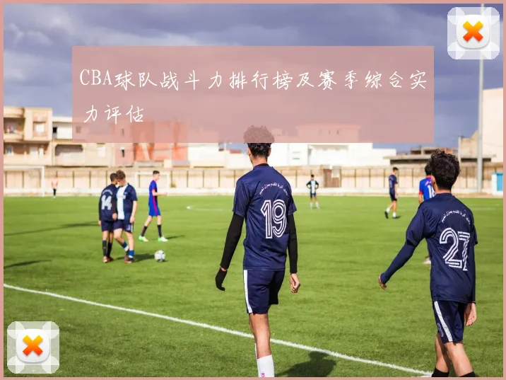 CBA球队战斗力排行榜及赛季综合实力评估