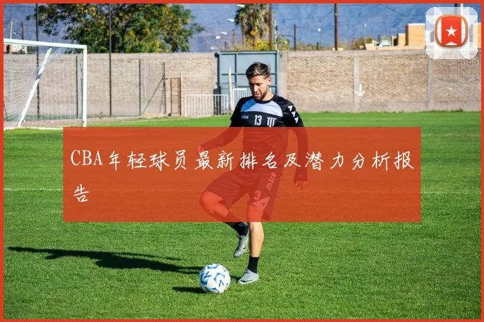 CBA年轻球员最新排名及潜力分析报告