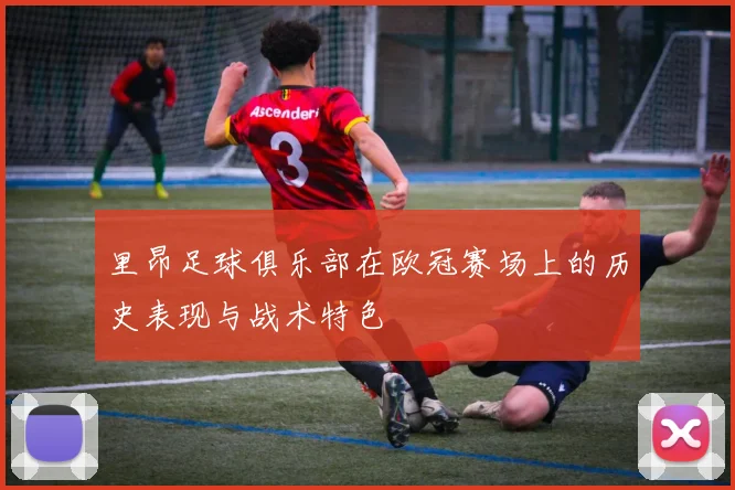 里昂足球俱乐部在欧冠赛场上的历史表现与战术特色