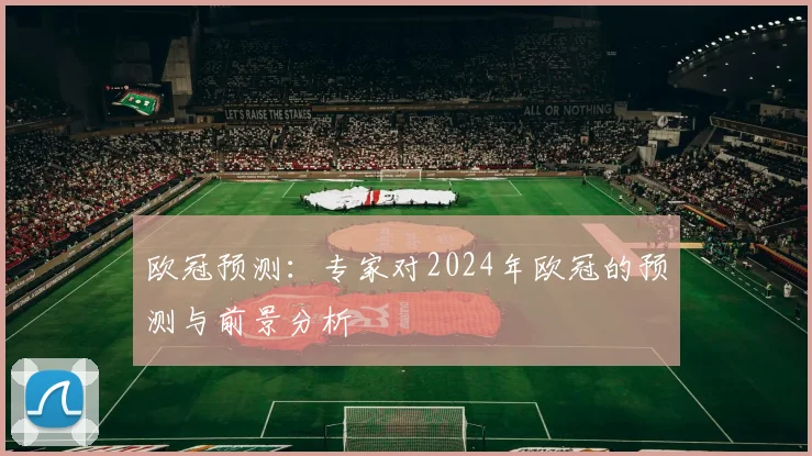 欧冠预测：专家对2024年欧冠的预测与前景分析