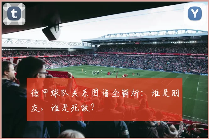 德甲球队关系图谱全解析：谁是朋友，谁是死敌？