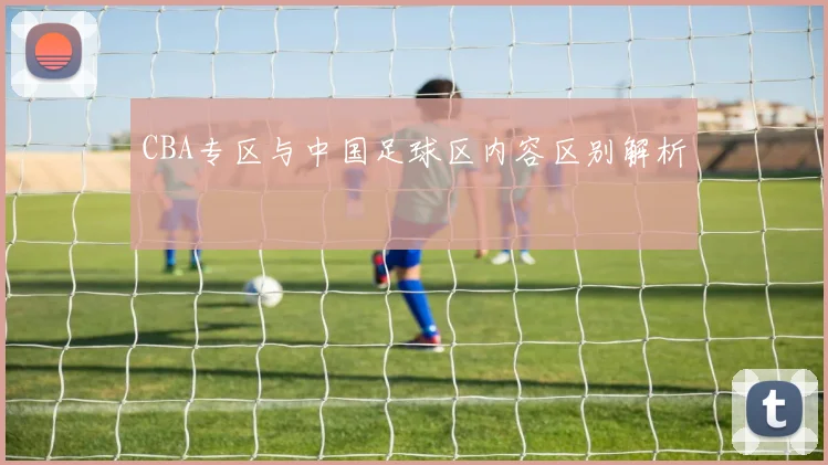 CBA专区与中国足球区内容区别解析